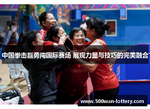 中国拳击磊勇闯国际赛场 展现力量与技巧的完美融合