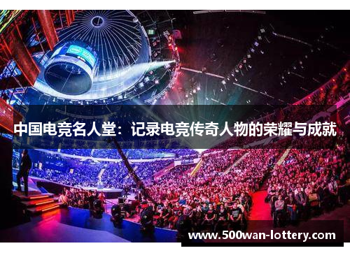 中国电竞名人堂：记录电竞传奇人物的荣耀与成就