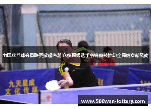中国乒乓球会员联赛掀起热潮 众多顶级选手争锋竞技推动全民健身新风尚