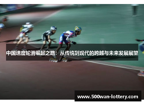 中国速度轮滑崛起之路：从传统到现代的跨越与未来发展展望